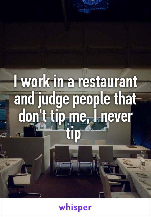 I work in a restaurant and judge people that don't tip me, I never tip 