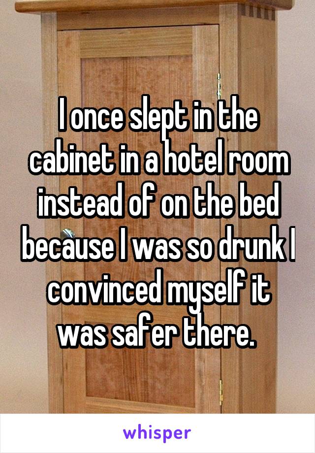 I once slept in the cabinet in a hotel room instead of on the bed because I was so drunk I convinced myself it was safer there. 