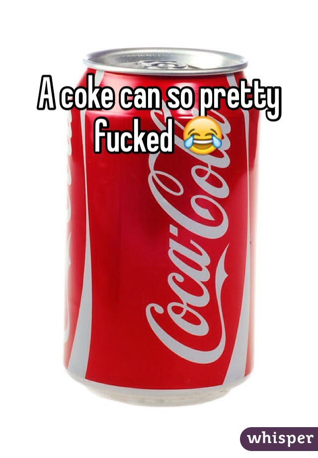 A coke can so pretty fucked 😂 