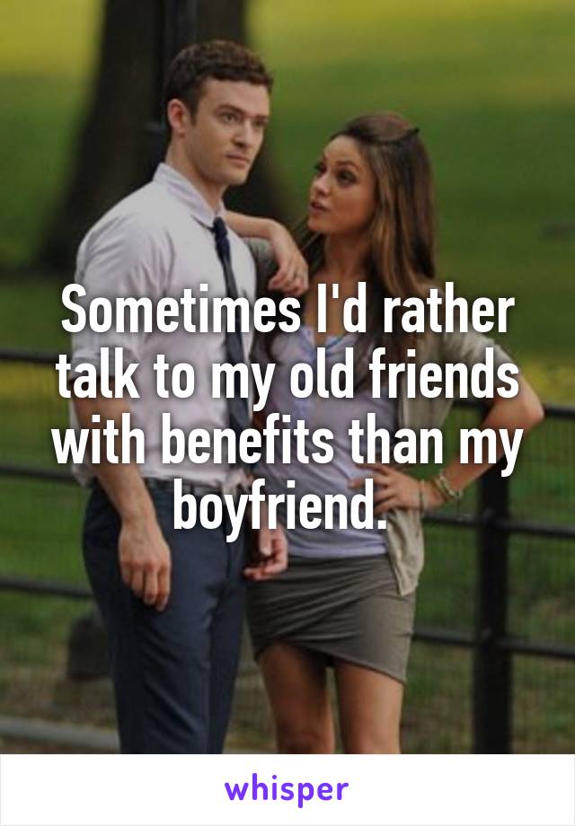 Sometimes I'd rather talk to my old friends with benefits than my boyfriend. 