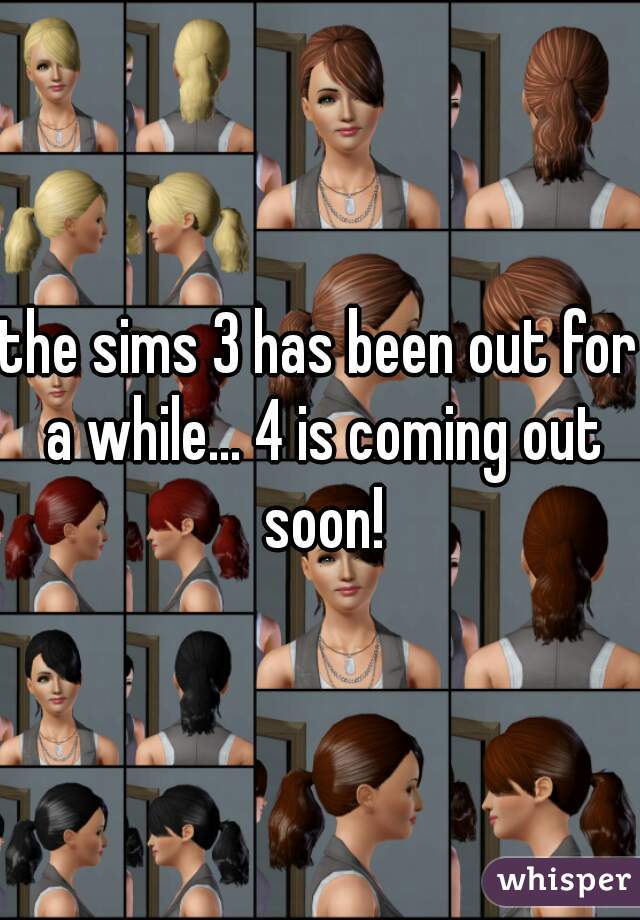 the sims 3 has been out for a while... 4 is coming out soon!