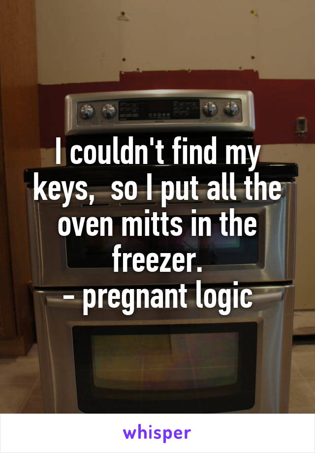 I couldn't find my keys,  so I put all the oven mitts in the freezer.
 - pregnant logic 