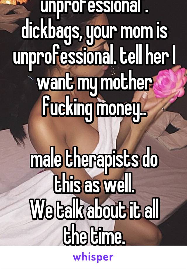 "Ooh that's unprofessional".
dickbags, your mom is unprofessional. tell her I want my mother fucking money..

male therapists do this as well.
We talk about it all the time.
- male massage therapist -
