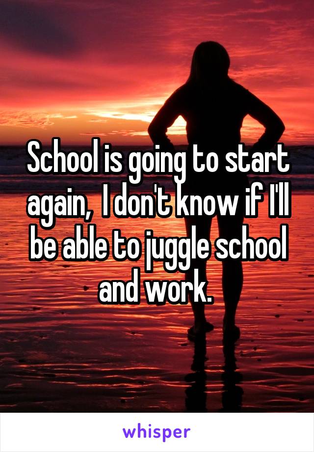 School is going to start again,  I don't know if I'll be able to juggle school and work. 