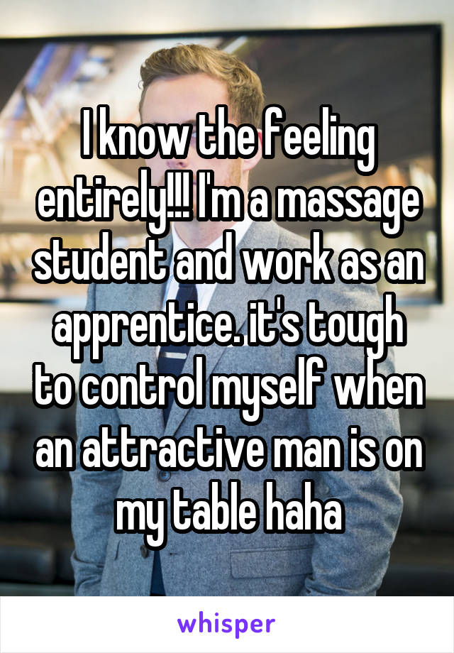 I know the feeling entirely!!! I'm a massage student and work as an apprentice. it's tough to control myself when an attractive man is on my table haha