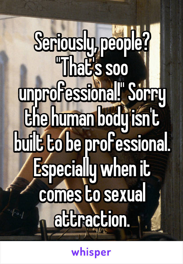 Seriously, people? "That's soo unprofessional!" Sorry the human body isn't built to be professional. Especially when it comes to sexual attraction.