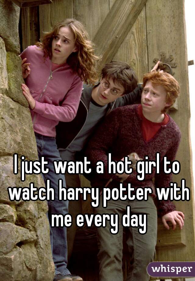 I just want a hot girl to watch harry potter with me every day