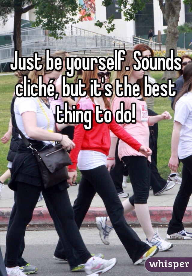 Just be yourself. Sounds cliché, but it's the best thing to do! 