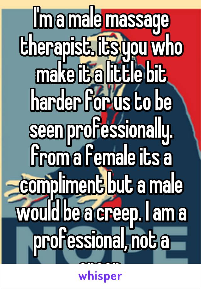 I'm a male massage therapist. its you who make it a little bit harder for us to be seen professionally. from a female its a compliment but a male would be a creep. I am a professional, not a creep.