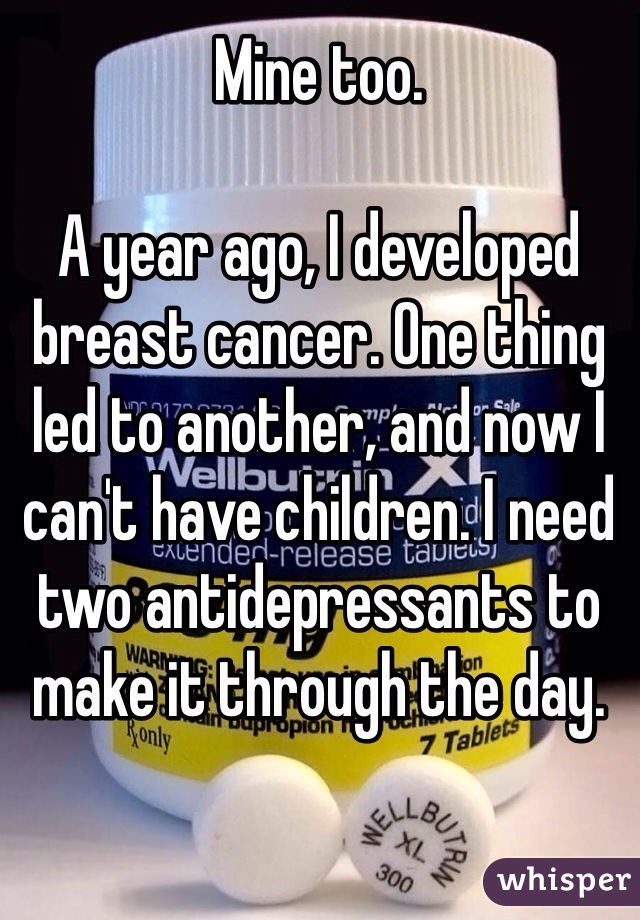 Mine too.

A year ago, I developed breast cancer. One thing led to another, and now I can't have children. I need two antidepressants to make it through the day.