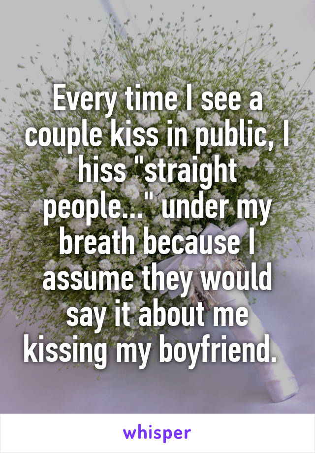 Every time I see a couple kiss in public, I hiss "straight people..." under my breath because I assume they would say it about me kissing my boyfriend.  