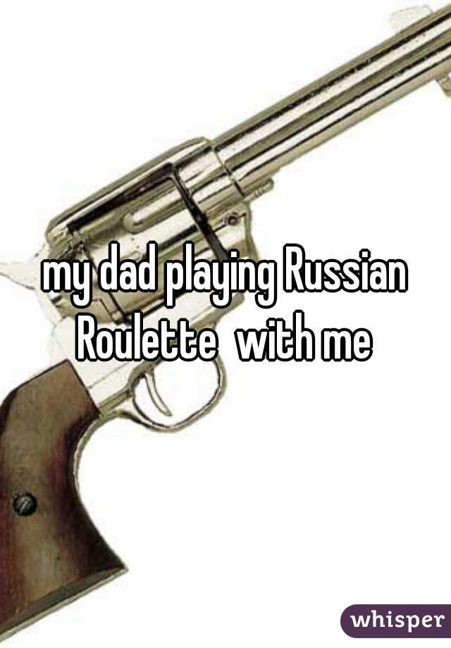 my dad playing Russian Roulette  with me 
