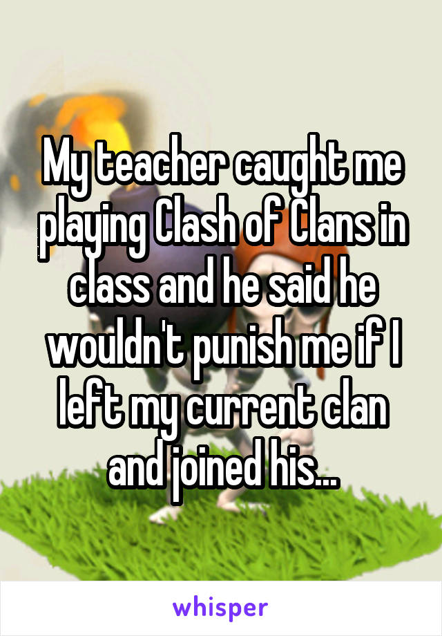 My teacher caught me playing Clash of Clans in class and he said he wouldn't punish me if I left my current clan and joined his...
