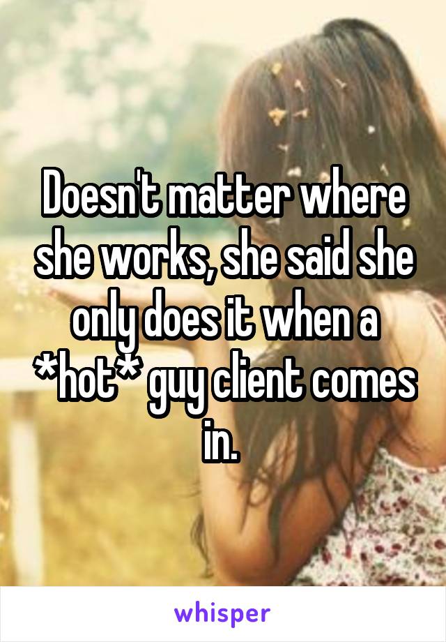 Doesn't matter where she works, she said she only does it when a *hot* guy client comes in. 