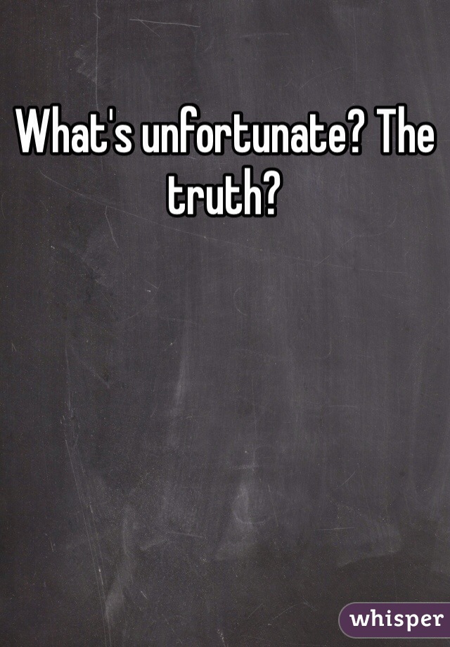 What's unfortunate? The truth?