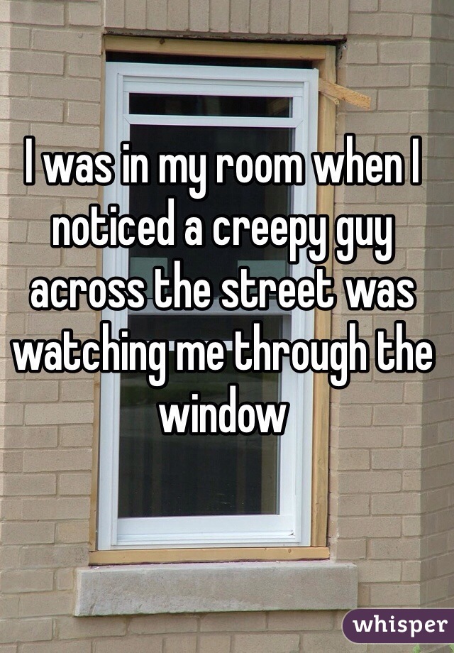 I was in my room when I noticed a creepy guy across the street was watching me through the window