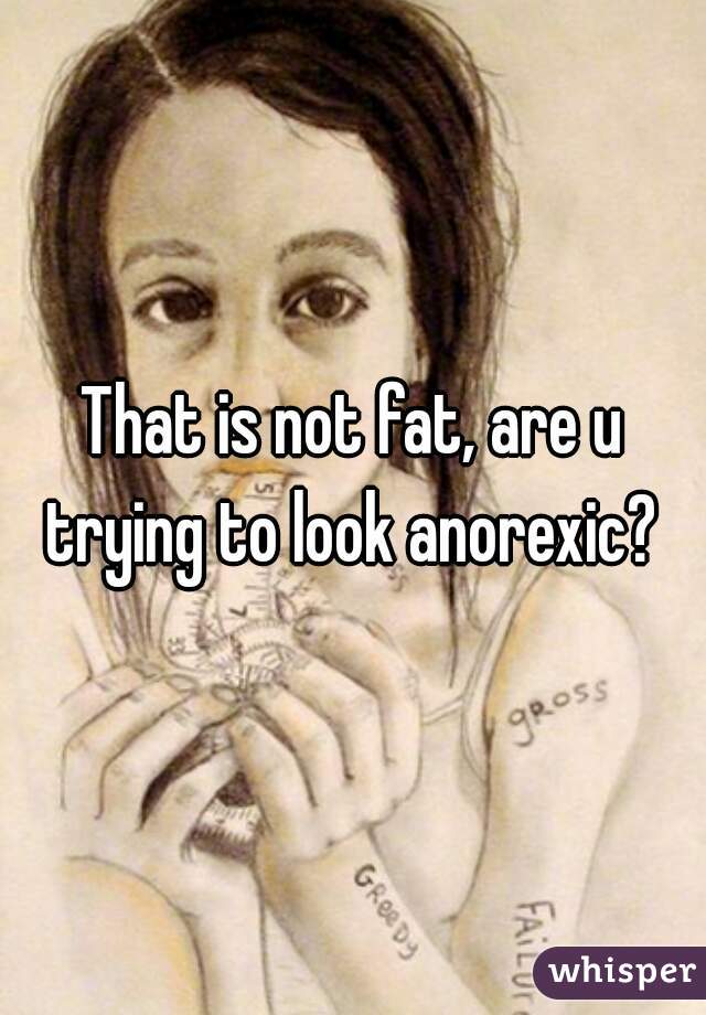 That is not fat, are u trying to look anorexic? 