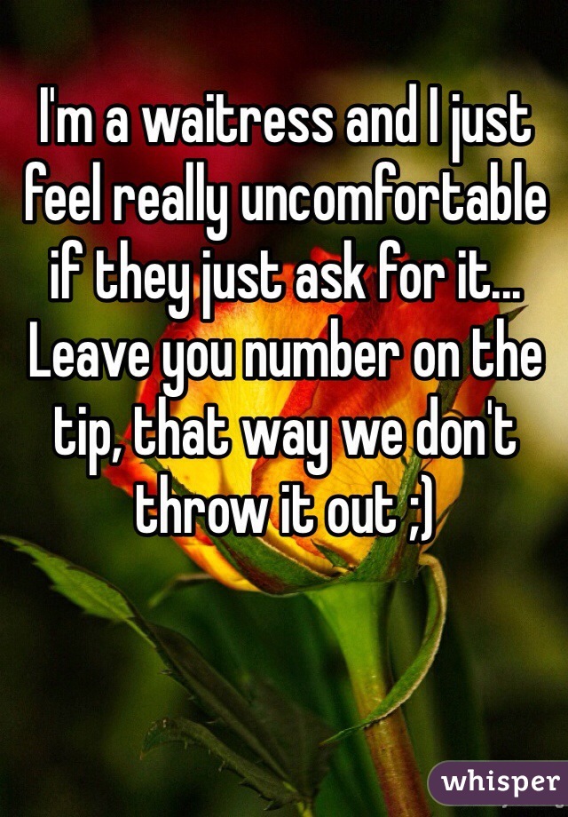 I'm a waitress and I just feel really uncomfortable if they just ask for it... Leave you number on the tip, that way we don't throw it out ;) 