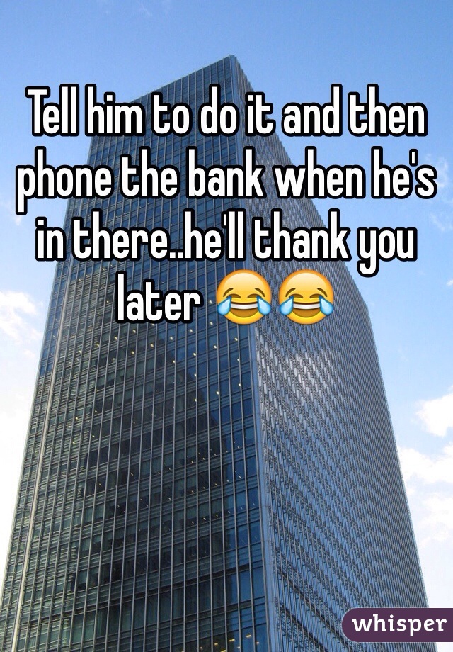 Tell him to do it and then phone the bank when he's in there..he'll thank you later 😂😂