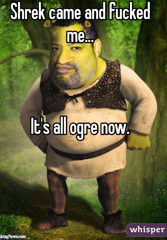 Shrek came and fucked me...



It's all ogre now.