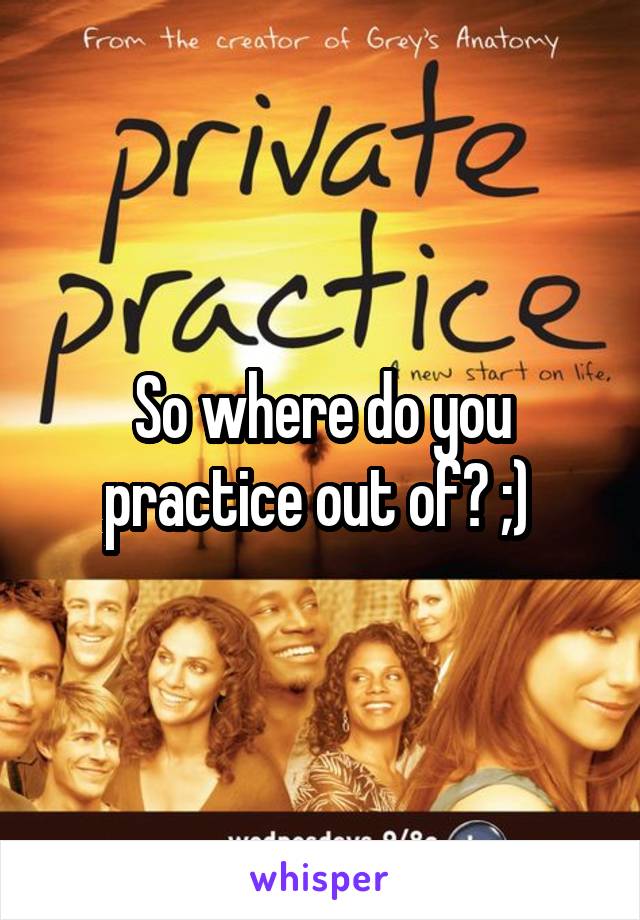So where do you practice out of? ;) 