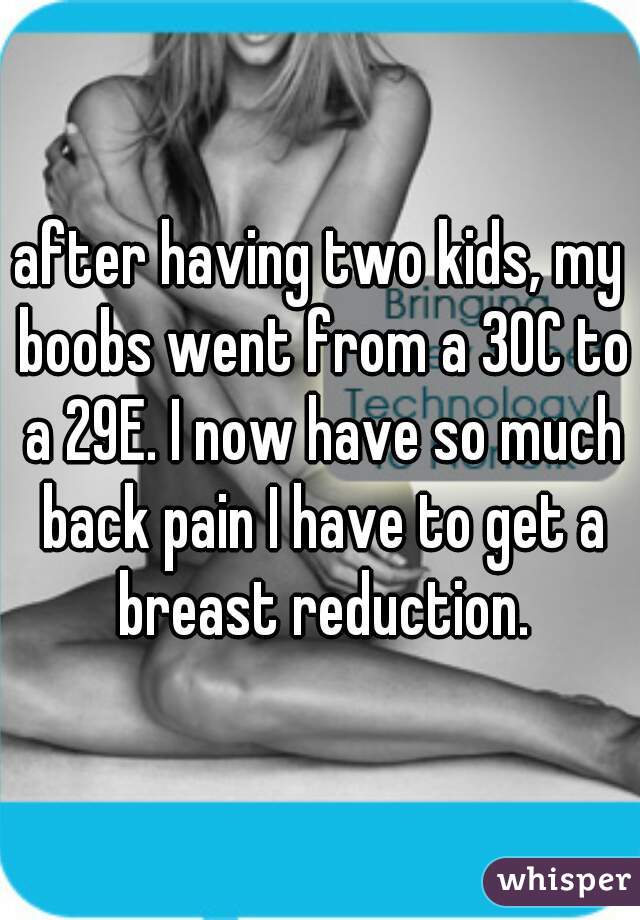 after having two kids, my boobs went from a 30C to a 29E. I now have