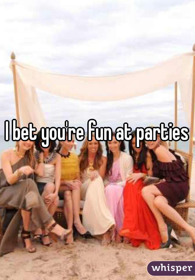 I bet you're fun at parties