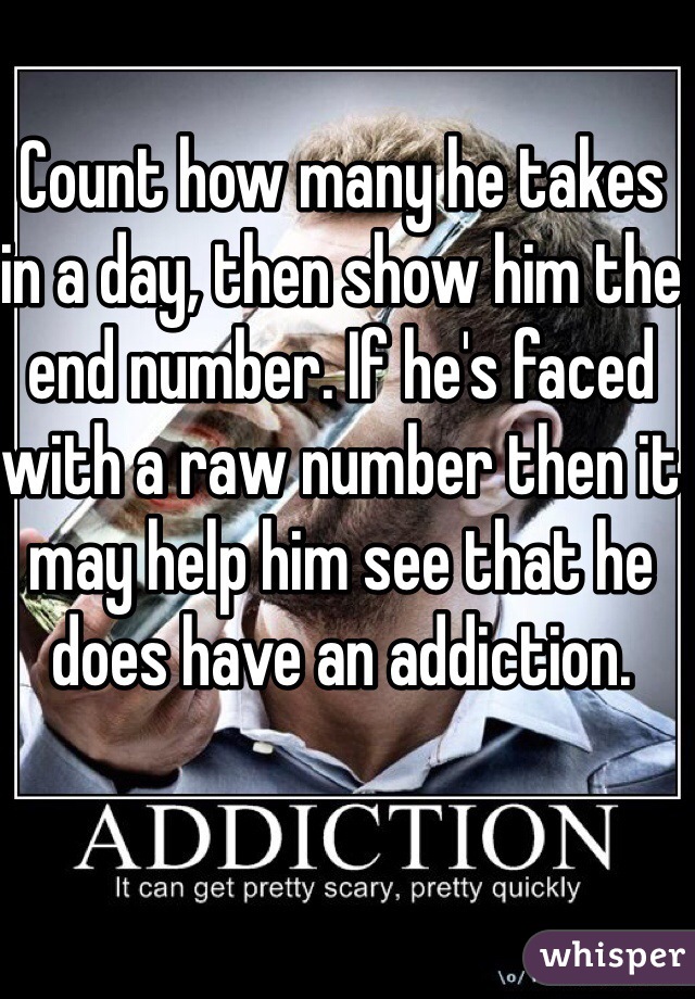 Count how many he takes in a day, then show him the end number. If he's faced with a raw number then it may help him see that he does have an addiction. 