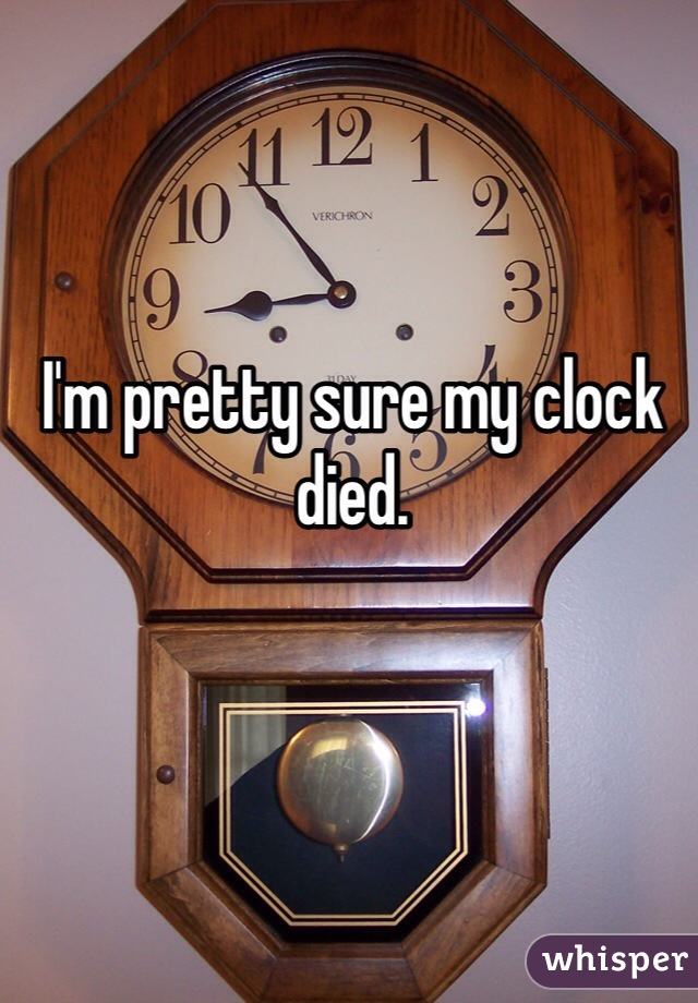 I'm pretty sure my clock died.