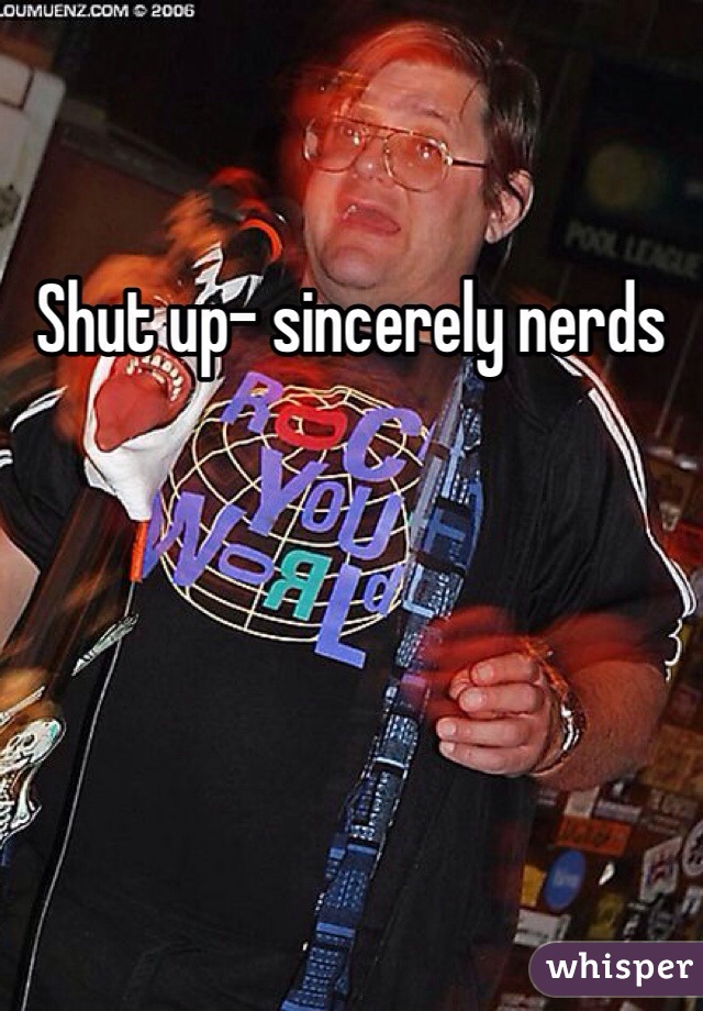 Shut up- sincerely nerds 
