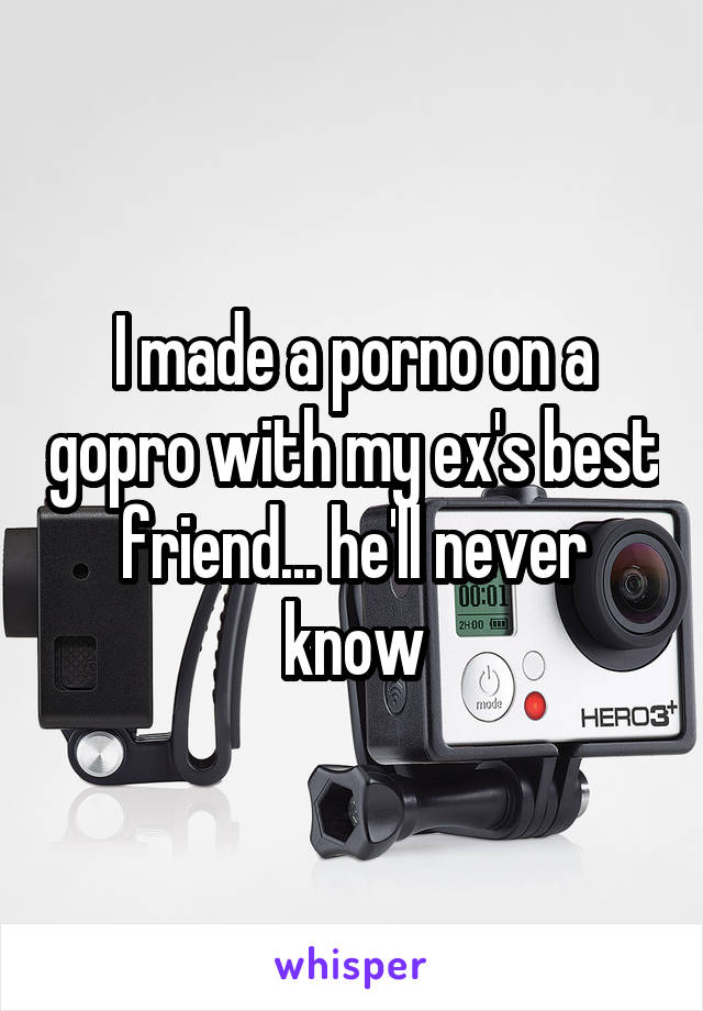 I made a porno on a gopro with my ex's best friend... he'll never know
