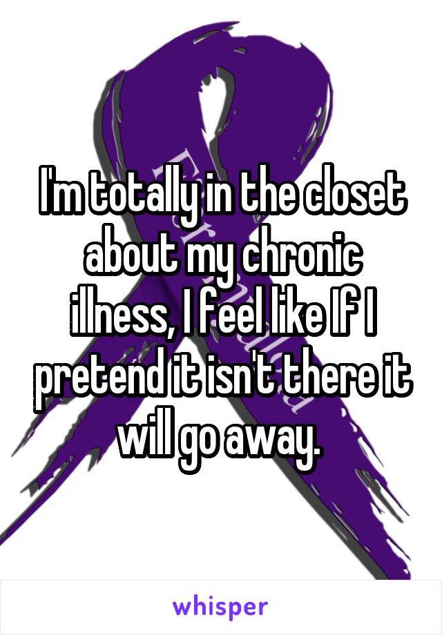 I'm totally in the closet about my chronic illness, I feel like If I pretend it isn't there it will go away. 