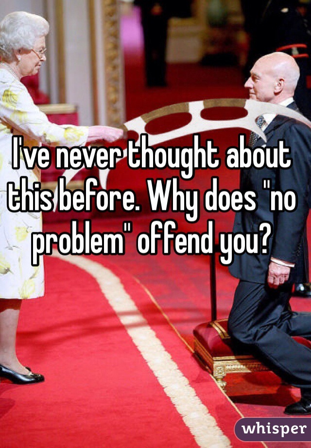 I've never thought about this before. Why does "no problem" offend you? 