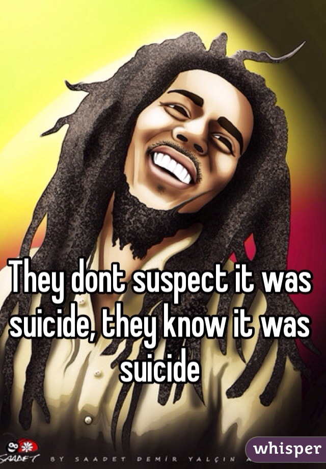 They dont suspect it was suicide, they know it was suicide