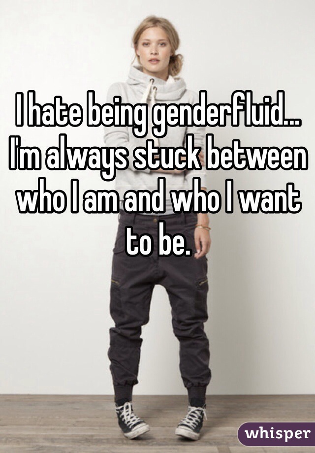 I hate being genderfluid...
I'm always stuck between who I am and who I want to be.
