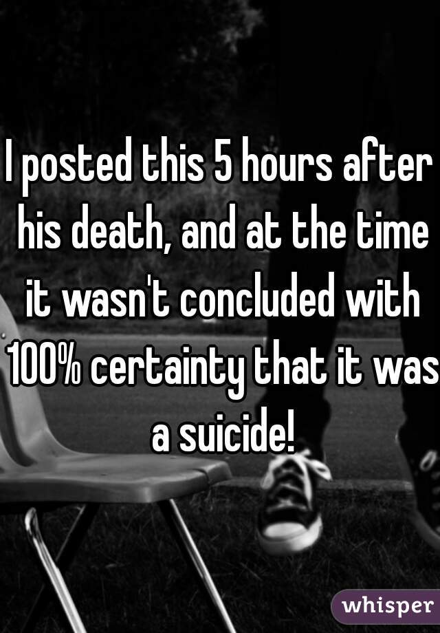 I posted this 5 hours after his death, and at the time it wasn't concluded with 100% certainty that it was a suicide!
