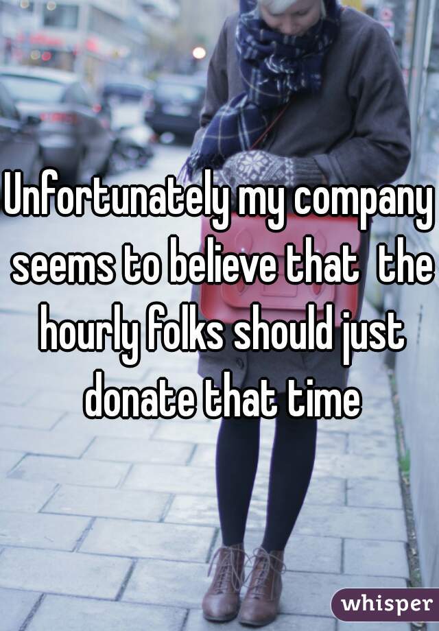 Unfortunately my company seems to believe that  the hourly folks should just donate that time