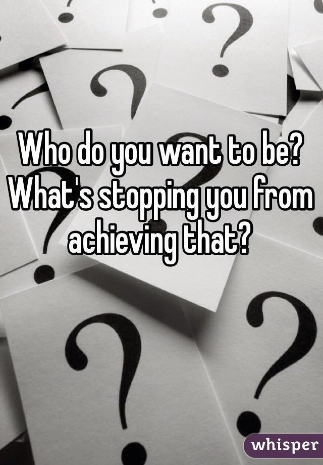 Who do you want to be? What's stopping you from achieving that?