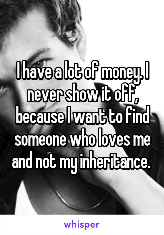I have a lot of money. I never show it off, because I want to find someone who loves me and not my inheritance. 