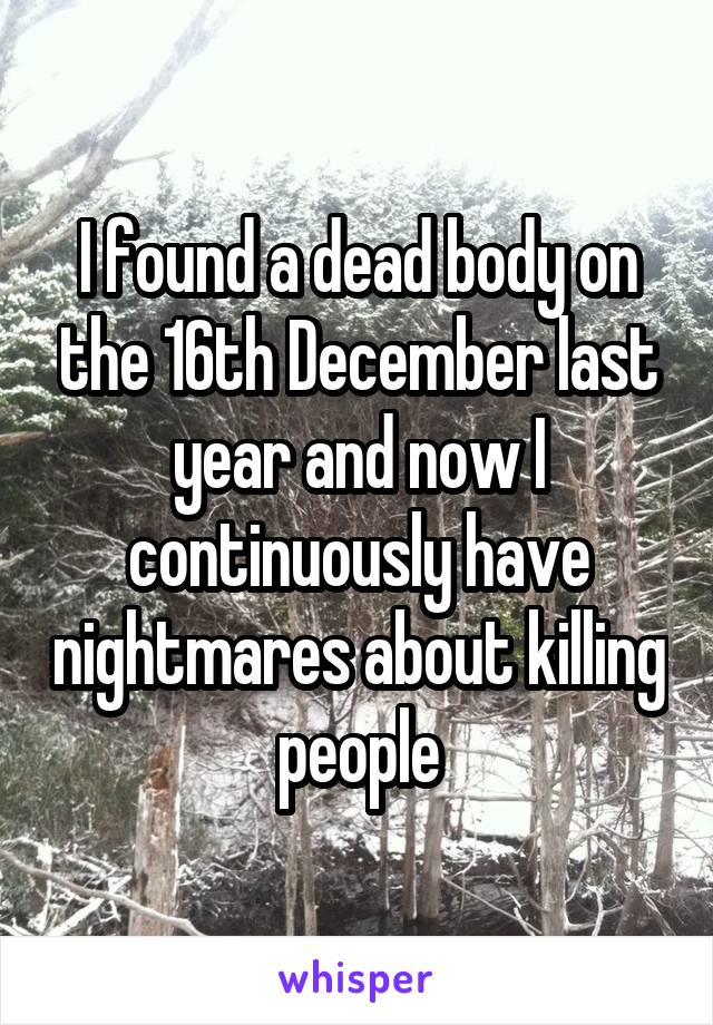 I found a dead body on the 16th December last year and now I continuously have nightmares about killing people