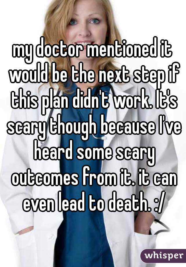my doctor mentioned it would be the next step if this plan didn't work. It's scary though because I've heard some scary outcomes from it. it can even lead to death. :/