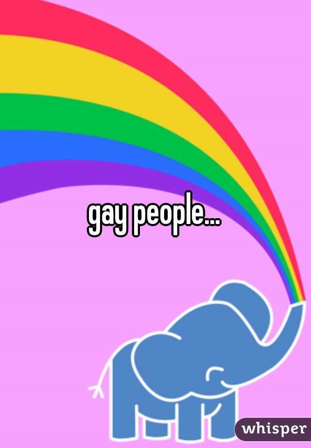 gay people...
