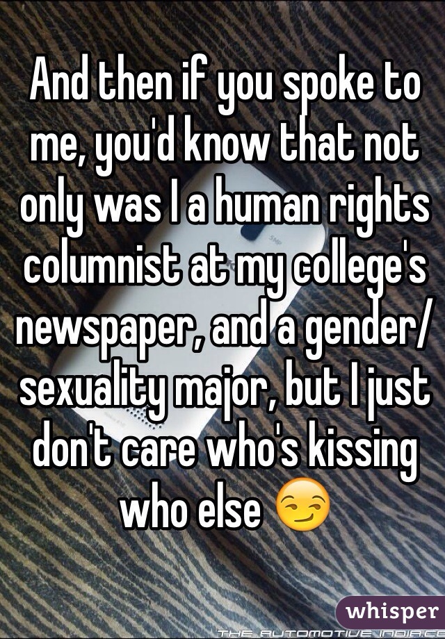 And then if you spoke to me, you'd know that not only was I a human rights columnist at my college's newspaper, and a gender/ sexuality major, but I just don't care who's kissing who else 😏