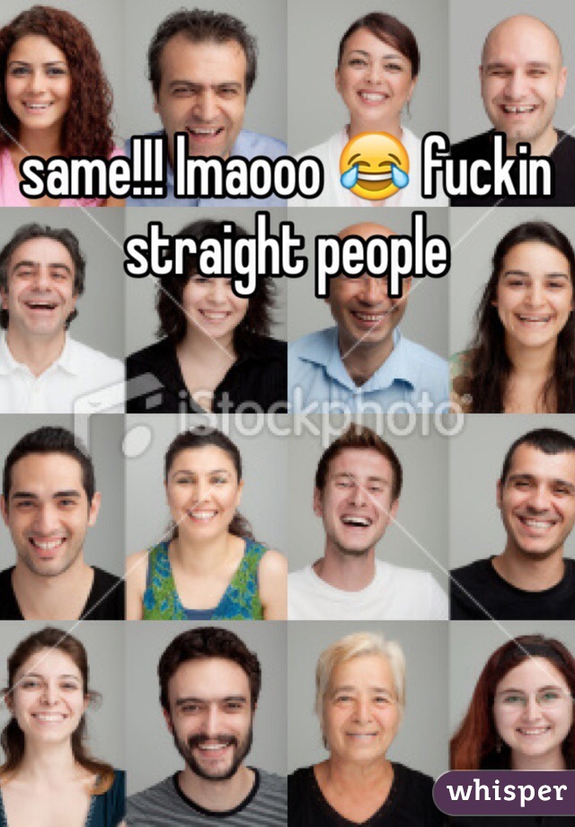 same!!! lmaooo 😂 fuckin straight people