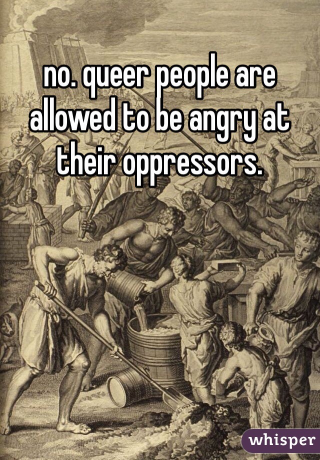 no. queer people are allowed to be angry at their oppressors.