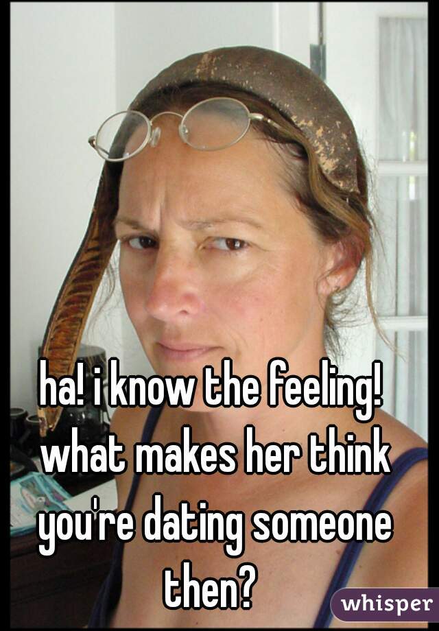 ha! i know the feeling! what makes her think you're dating someone then? 