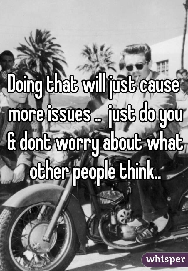 Doing that will just cause more issues ..  just do you & dont worry about what other people think..