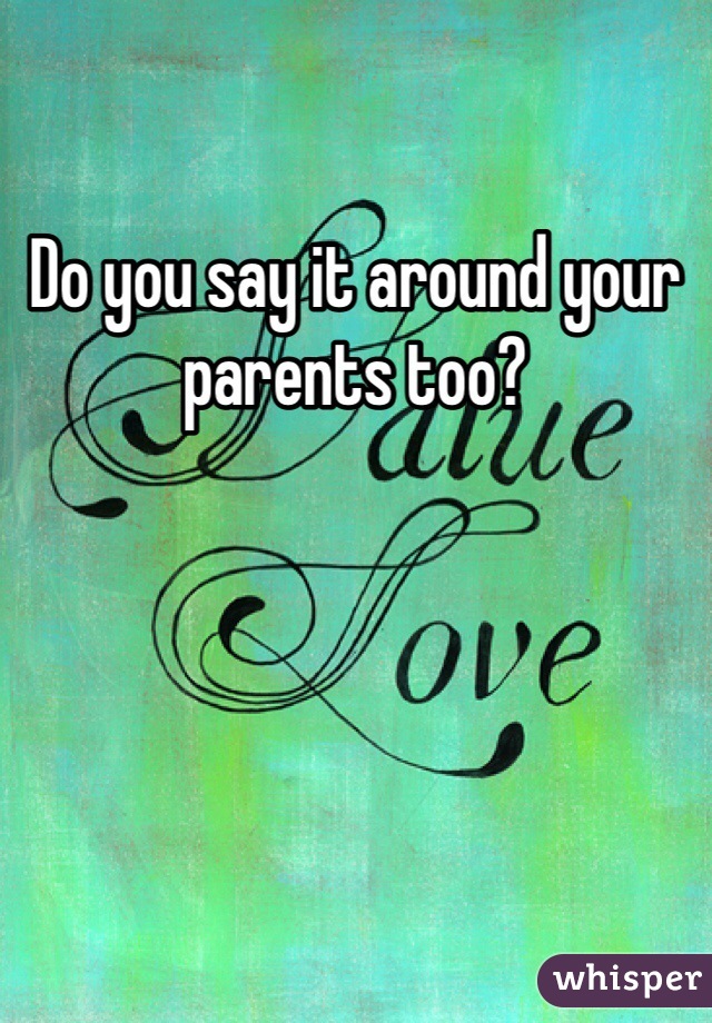 Do you say it around your parents too?