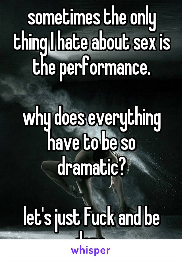 sometimes the only thing I hate about sex is the performance.

why does everything have to be so dramatic?

let's just Fuck and be done.