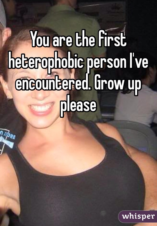 You are the first heterophobic person I've encountered. Grow up please